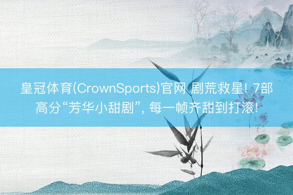 皇冠体育(CrownSports)官网 剧荒救星! 7部高分“芳华小甜剧”， 每一帧齐甜到打滚!