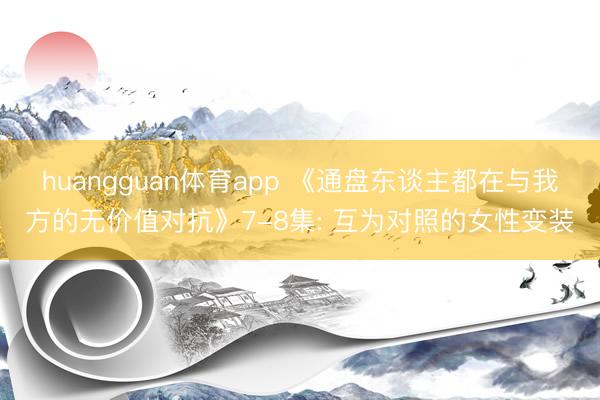 huangguan体育app 《通盘东谈主都在与我方的无价值对抗》7-8集: 互为对照的女性变装