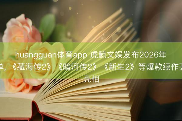 huangguan体育app 虎鲸文娱发布2026年片单， 《藏海传2》《暗河传2》《新生2》等爆款续作亮相