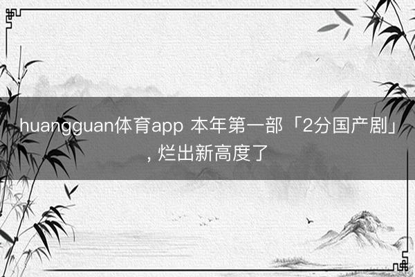 huangguan体育app 本年第一部「2分国产剧」， 烂出新高度了
