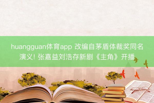 huangguan体育app 改编自茅盾体裁奖同名演义! 张嘉益刘浩存新剧《主角》开播
