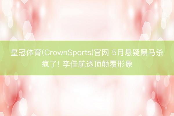 皇冠体育(CrownSports)官网 5月悬疑黑马杀疯了! 李佳航透顶颠覆形象