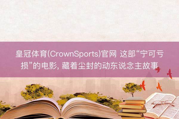 皇冠体育(CrownSports)官网 这部“宁可亏损”的电影， 藏着尘封的动东说念主故事