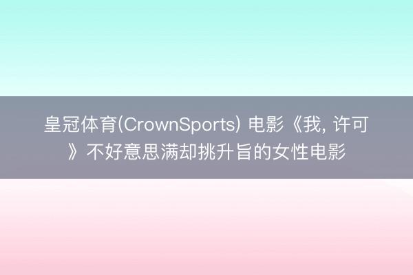 皇冠体育(CrownSports) 电影《我， 许可》不好意思满却挑升旨的女性电影