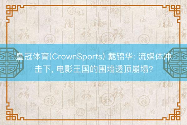 皇冠体育(CrownSports) 戴锦华: 流媒体冲击下， 电影王国的围墙透顶崩塌?