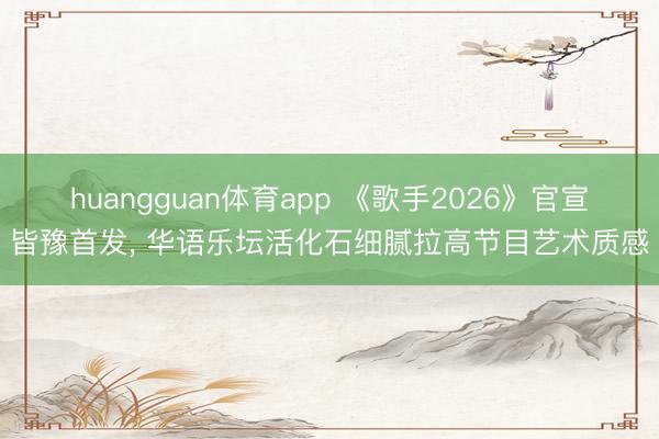 huangguan体育app 《歌手2026》官宣皆豫首发， 华语乐坛活化石细腻拉高节目艺术质感