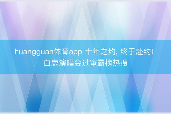 huangguan体育app 十年之约， 终于赴约! 白鹿演唱会过审霸榜热搜