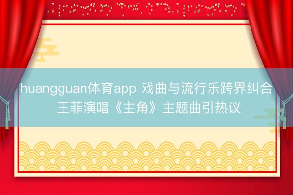 huangguan体育app 戏曲与流行乐跨界纠合 王菲演唱《主角》主题曲引热议