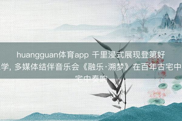 huangguan体育app 千里浸式展现登第好意思学， 多媒体结伴音乐会《融乐·溯梦》在百年古宅中奏响