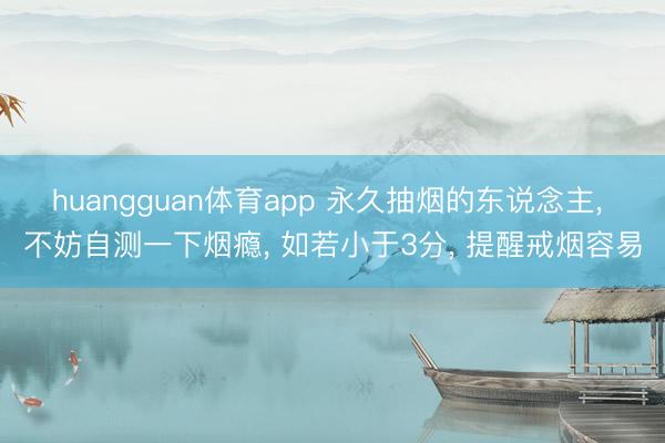 huangguan体育app 永久抽烟的东说念主， 不妨自测一下烟瘾， 如若小于3分， 提醒戒烟容易