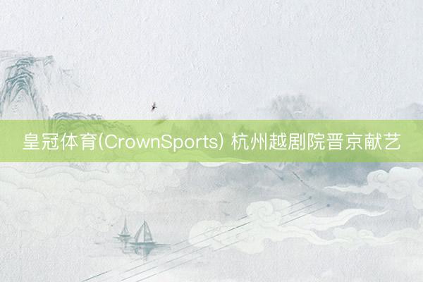 皇冠体育(CrownSports) 杭州越剧院晋京献艺