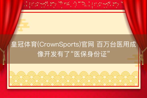 皇冠体育(CrownSports)官网 百万台医用成像开发有了“医保身份证”