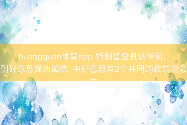 huangguan体育app 特朗普登机访华前， 收到好意思媒劝诫信: 中好意思有2个共同的敌东说念主