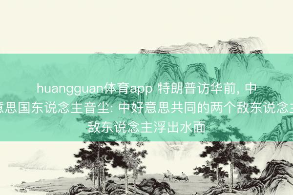 huangguan体育app 特朗普访华前， 中方接到好意思国东说念主音尘: 中好意思共同的两个敌东说念主浮出水面