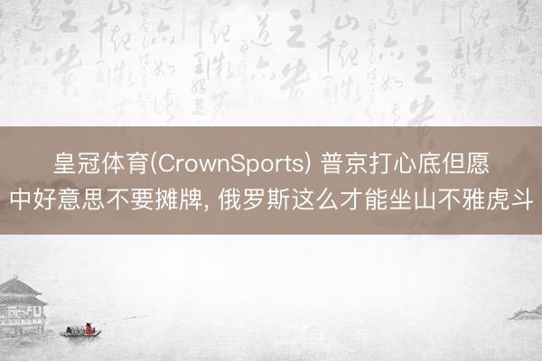 皇冠体育(CrownSports) 普京打心底但愿中好意思不要摊牌， 俄罗斯这么才能坐山不雅虎斗