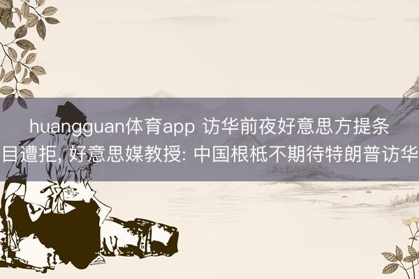 huangguan体育app 访华前夜好意思方提条目遭拒， 好意思媒教授: 中国根柢不期待特朗普访华