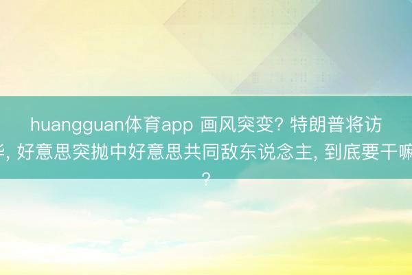 huangguan体育app 画风突变? 特朗普将访华， 好意思突抛中好意思共同敌东说念主， 到底要干嘛?