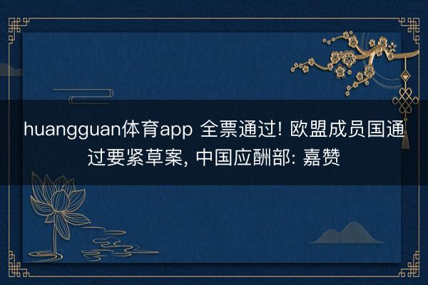 huangguan体育app 全票通过! 欧盟成员国通过要紧草案， 中国应酬部: 嘉赞