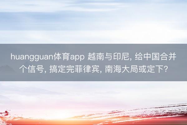 huangguan体育app 越南与印尼， 给中国合并个信号， 搞定完菲律宾， 南海大局或定下?