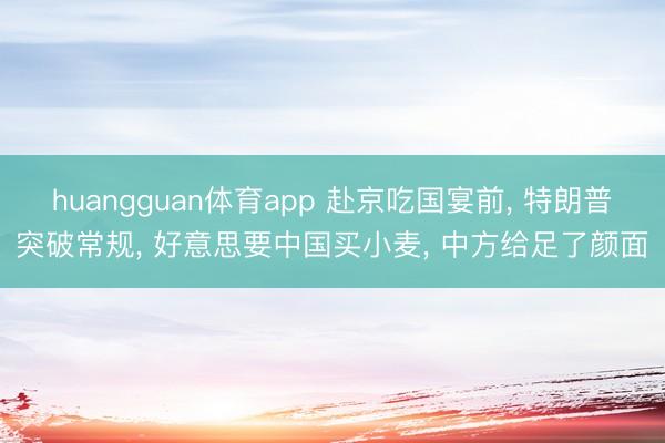 huangguan体育app 赴京吃国宴前， 特朗普突破常规， 好意思要中国买小麦， 中方给足了颜面