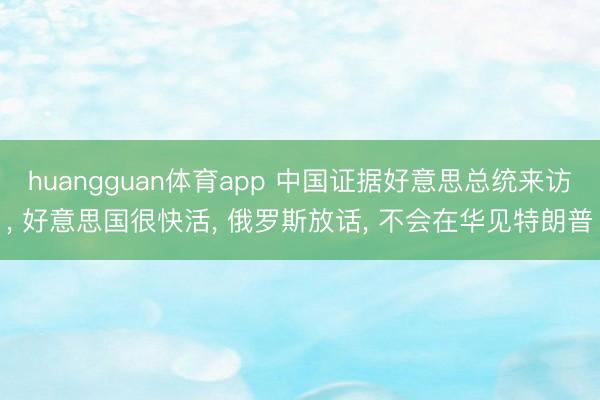 huangguan体育app 中国证据好意思总统来访， 好意思国很快活， 俄罗斯放话， 不会在华见特朗普