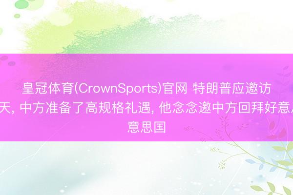 皇冠体育(CrownSports)官网 特朗普应邀访华3天， 中方准备了高规格礼遇， 他念念邀中方回拜好意思国