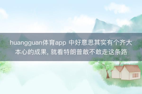 huangguan体育app 中好意思其实有个齐大本心的成果， 就看特朗普敢不敢走这条路