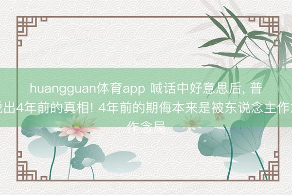huangguan体育app 喊话中好意思后， 普京说出4年前的真相! 4年前的期侮本来是被东说念主作念局