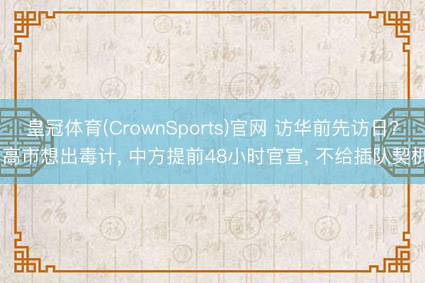 皇冠体育(CrownSports)官网 访华前先访日? 高市想出毒计， 中方提前48小时官宣， 不给插队契机