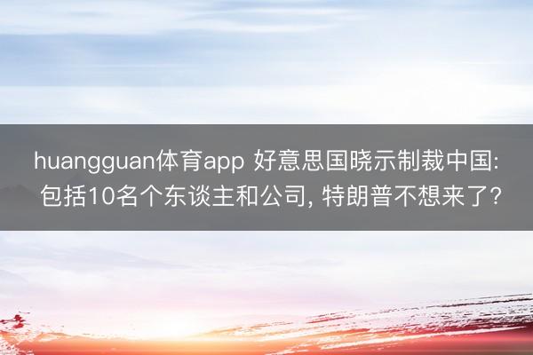 huangguan体育app 好意思国晓示制裁中国: 包括10名个东谈主和公司， 特朗普不想来了?
