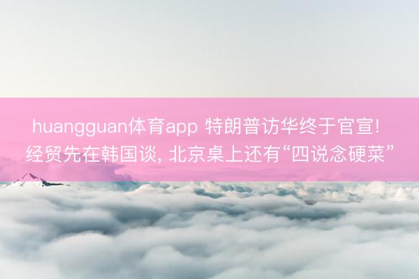 huangguan体育app 特朗普访华终于官宣! 经贸先在韩国谈， 北京桌上还有“四说念硬菜”