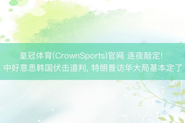 皇冠体育(CrownSports)官网 连夜敲定! 中好意思韩国伏击道判， 特朗普访华大局基本定了
