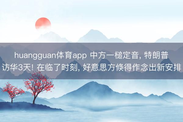 huangguan体育app 中方一槌定音， 特朗普访华3天! 在临了时刻， 好意思方倏得作念出新安排