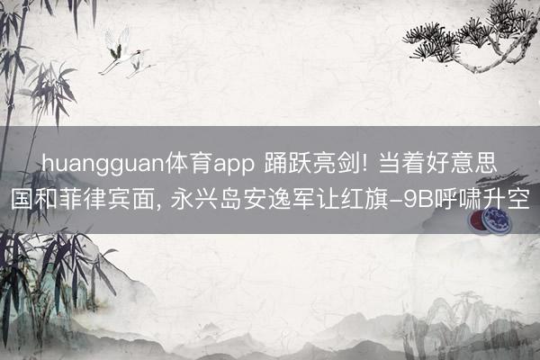 huangguan体育app 踊跃亮剑! 当着好意思国和菲律宾面， 永兴岛安逸军让红旗-9B呼啸升空