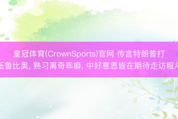 皇冠体育(CrownSports)官网 传言特朗普打压鲁比奥， 熟习离奇乖癖， 中好意思皆在期待走访服从