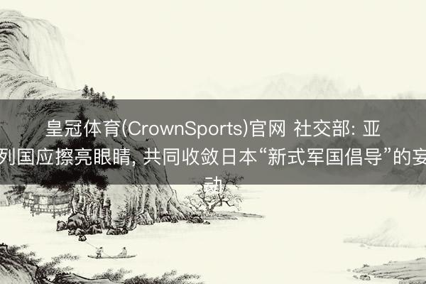 皇冠体育(CrownSports)官网 社交部: 亚太列国应擦亮眼睛， 共同收敛日本“新式军国倡导”的妄动