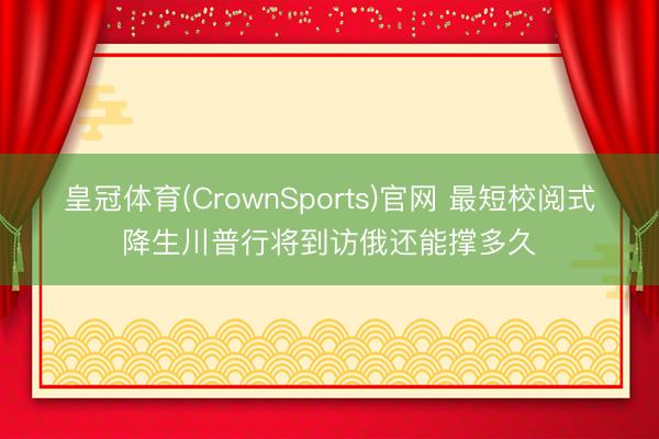 皇冠体育(CrownSports)官网 最短校阅式降生川普行将到访俄还能撑多久