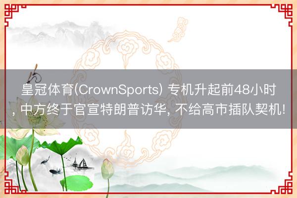 皇冠体育(CrownSports) 专机升起前48小时， 中方终于官宣特朗普访华， 不给高市插队契机!