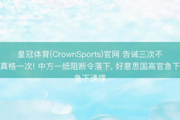 皇冠体育(CrownSports)官网 告诫三次不如动真格一次! 中方一纸阻断令落下， 好意思国高官急下通牒