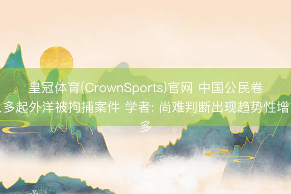 皇冠体育(CrownSports)官网 中国公民卷入多起外洋被拘捕案件 学者: 尚难判断出现趋势性增多