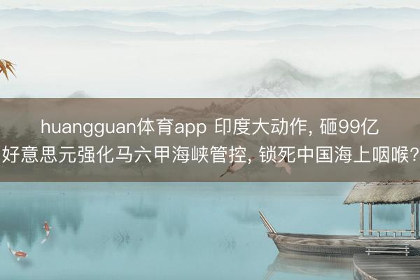 huangguan体育app 印度大动作， 砸99亿好意思元强化马六甲海峡管控， 锁死中国海上咽喉?