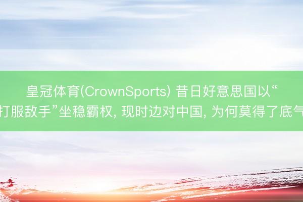 皇冠体育(CrownSports) 昔日好意思国以“打服敌手”坐稳霸权， 现时边对中国， 为何莫得了底气