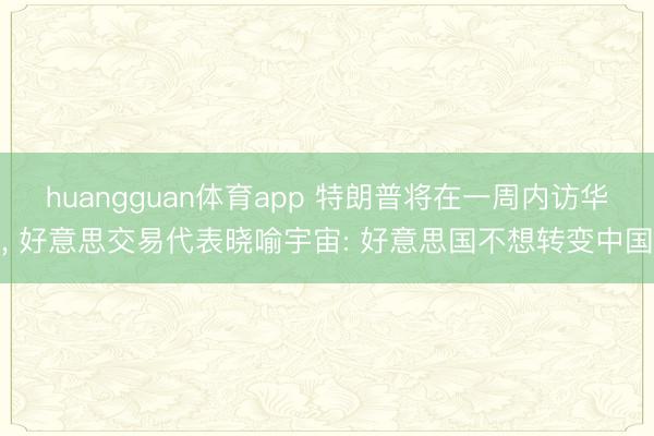 huangguan体育app 特朗普将在一周内访华， 好意思交易代表晓喻宇宙: 好意思国不想转变中国