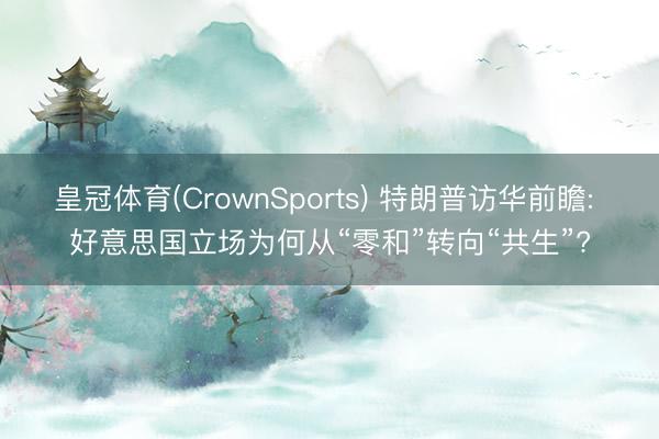 皇冠体育(CrownSports) 特朗普访华前瞻: 好意思国立场为何从“零和”转向“共生”?