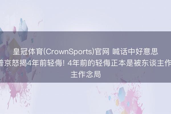 皇冠体育(CrownSports)官网 喊话中好意思后， 普京怒揭4年前轻侮! 4年前的轻侮正本是被东谈主作念局