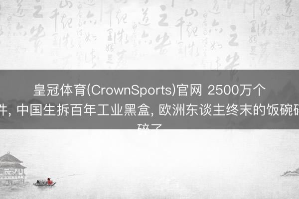 皇冠体育(CrownSports)官网 2500万个零件， 中国生拆百年工业黑盒， 欧洲东谈主终末的饭碗碎了