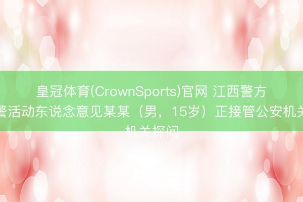 皇冠体育(CrownSports)官网 江西警方：犯警活动东说念意见某某（男，15岁）正接管公安机关探问