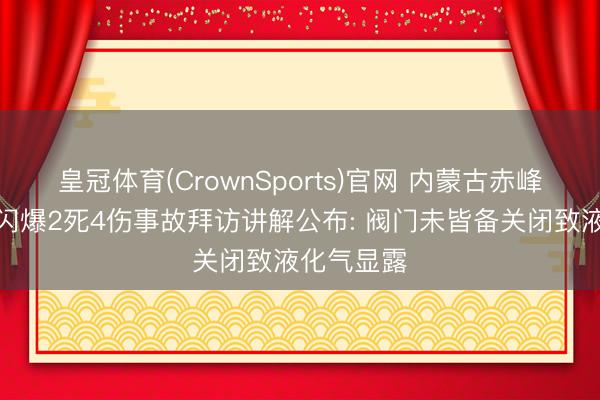 皇冠体育(CrownSports)官网 内蒙古赤峰一米线店闪爆2死4伤事故拜访讲解公布: 阀门未皆备关闭致液化气显露