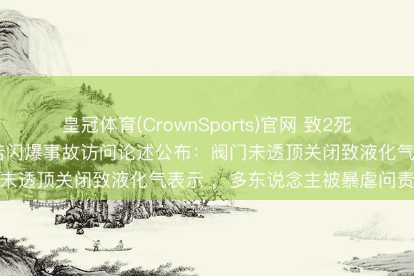 皇冠体育(CrownSports)官网 致2死4伤！内蒙古赤峰一米线店闪爆事故访问论述公布：阀门未透顶关闭致液化气表示 ，多东说念主被暴虐问责处理