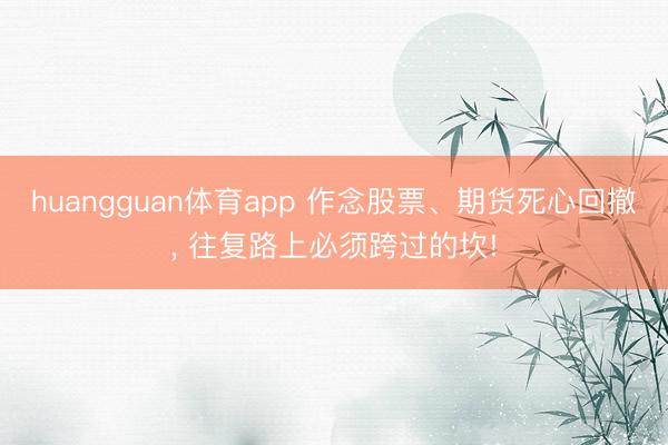huangguan体育app 作念股票、期货死心回撤， 往复路上必须跨过的坎!